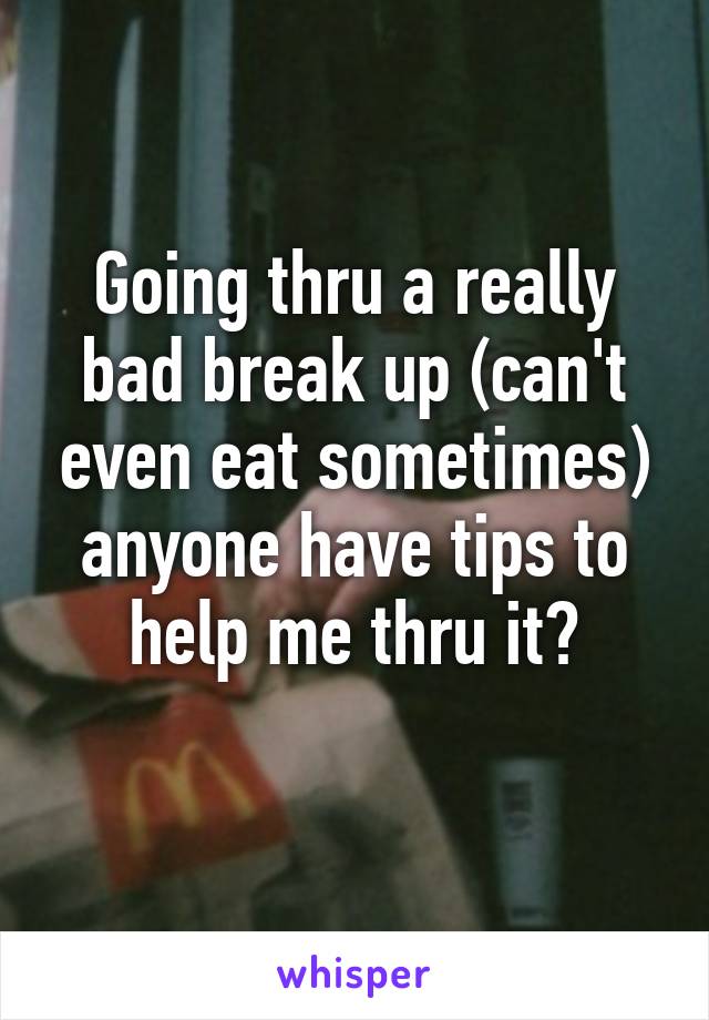 Going thru a really bad break up (can't even eat sometimes) anyone have tips to help me thru it?
