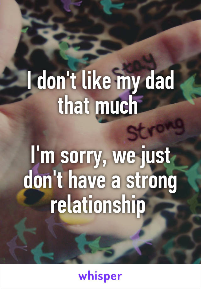 I don't like my dad that much 

I'm sorry, we just don't have a strong relationship 