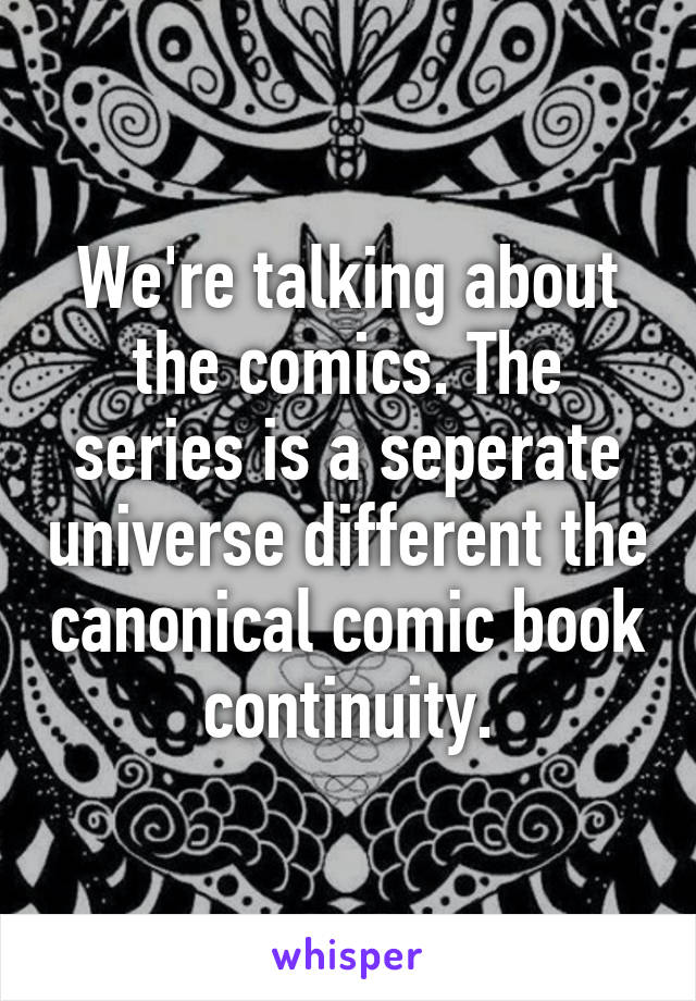 We're talking about the comics. The series is a seperate universe different the canonical comic book continuity.