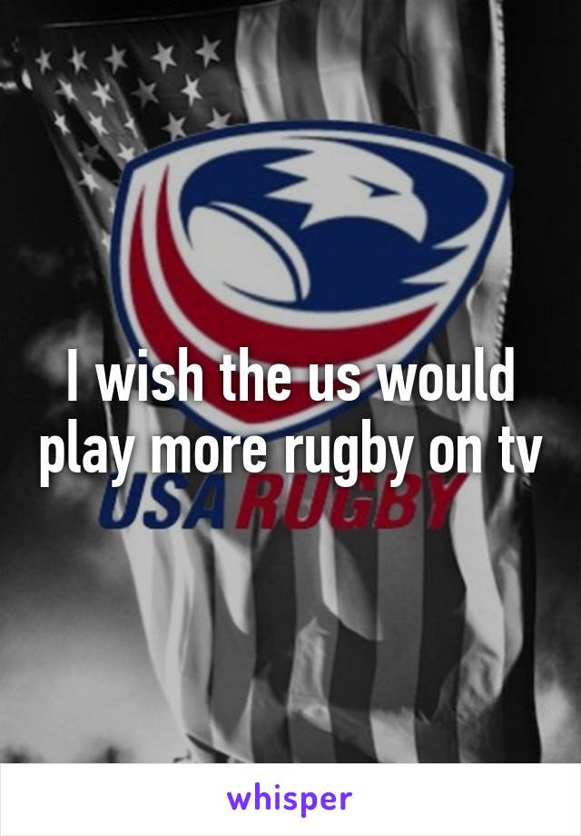 I wish the us would play more rugby on tv
