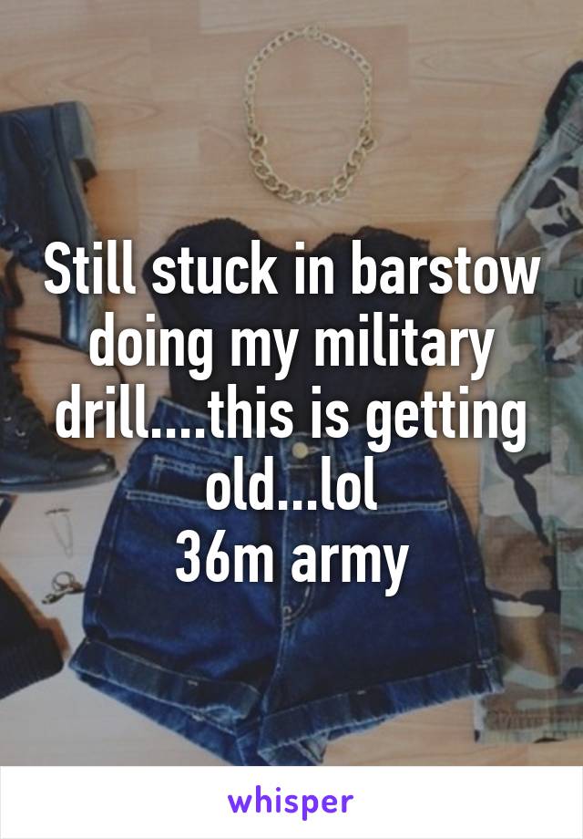 Still stuck in barstow doing my military drill....this is getting old...lol
36m army