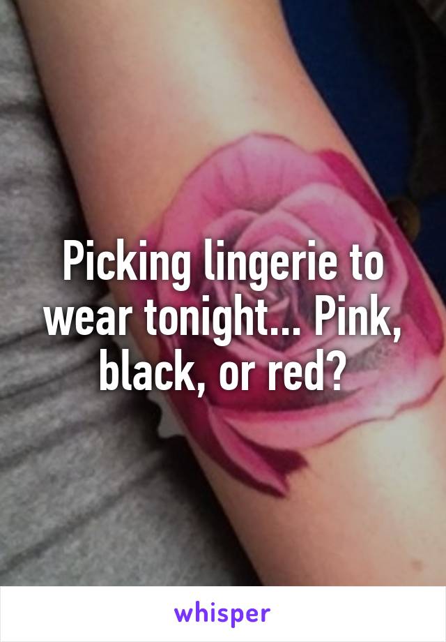 Picking lingerie to wear tonight... Pink, black, or red?