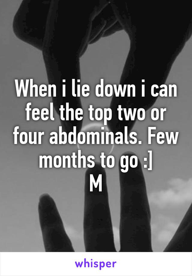 When i lie down i can feel the top two or four abdominals. Few months to go :]
M