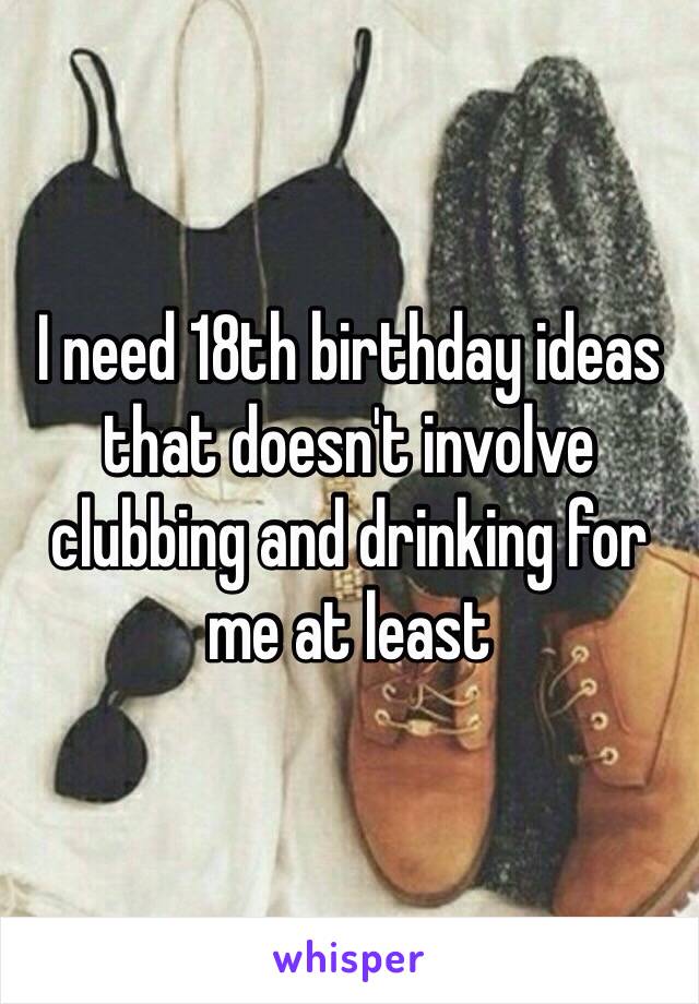 I need 18th birthday ideas that doesn't involve clubbing and drinking for me at least 