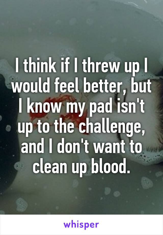 I think if I threw up I would feel better, but I know my pad isn't up to the challenge, and I don't want to clean up blood.