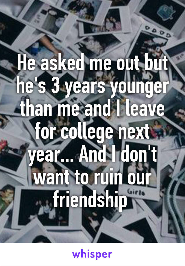 He asked me out but he's 3 years younger than me and I leave for college next year... And I don't want to ruin our friendship 