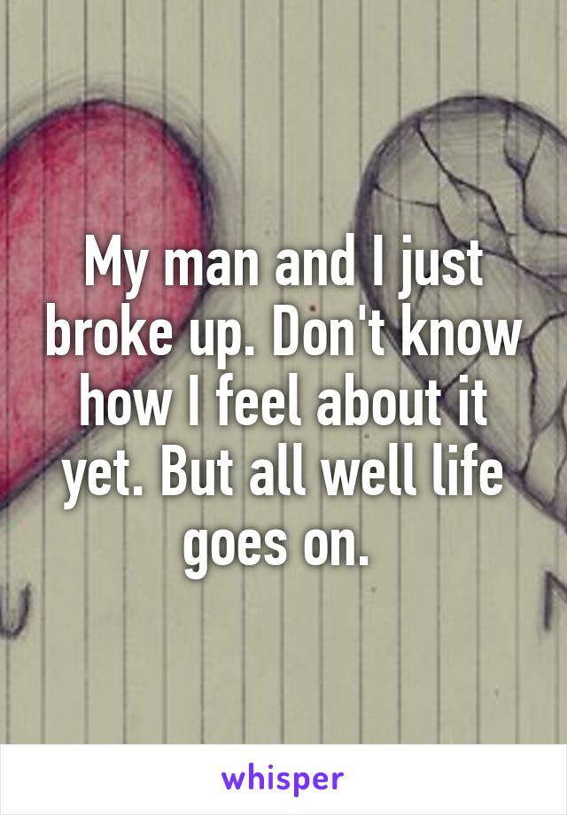 My man and I just broke up. Don't know how I feel about it yet. But all well life goes on. 