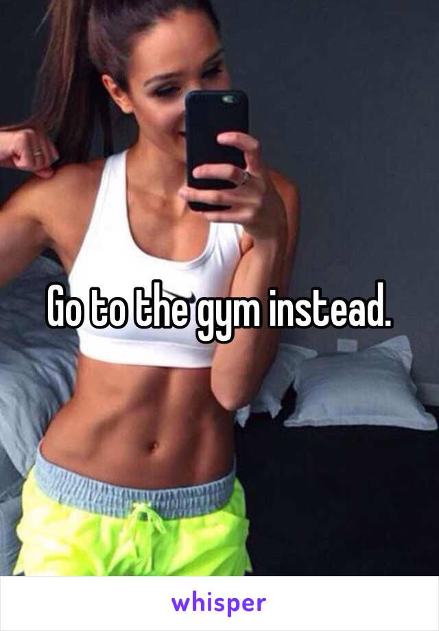 Go to the gym instead.