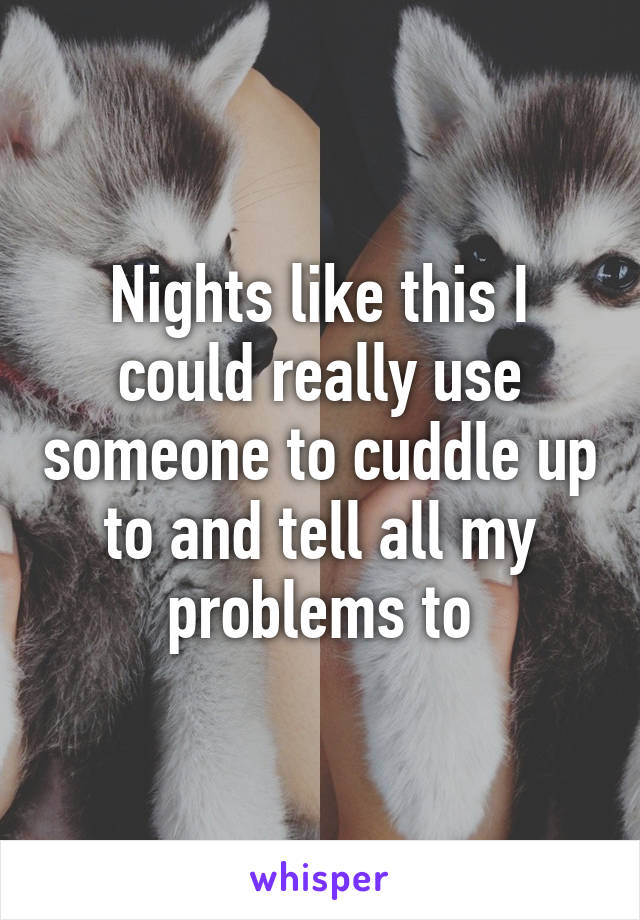 Nights like this I could really use someone to cuddle up to and tell all my problems to