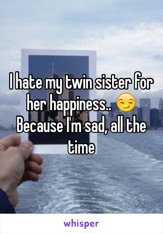 I hate my twin sister for her happiness.. 😏
Because I'm sad, all the time