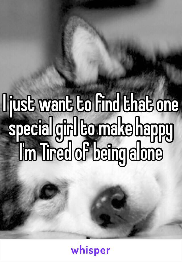 I just want to find that one special girl to make happy I'm Tired of being alone 