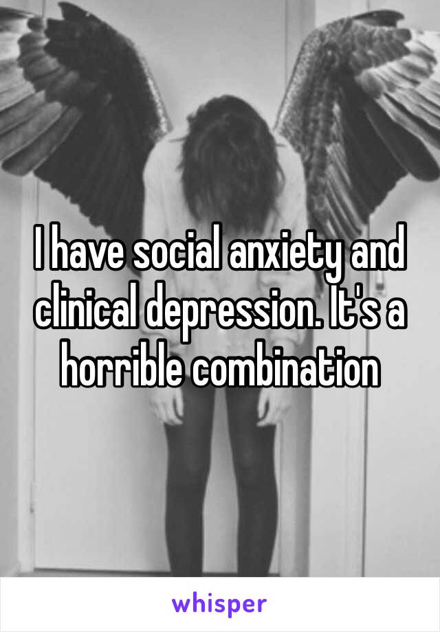 I have social anxiety and clinical depression. It's a horrible combination 