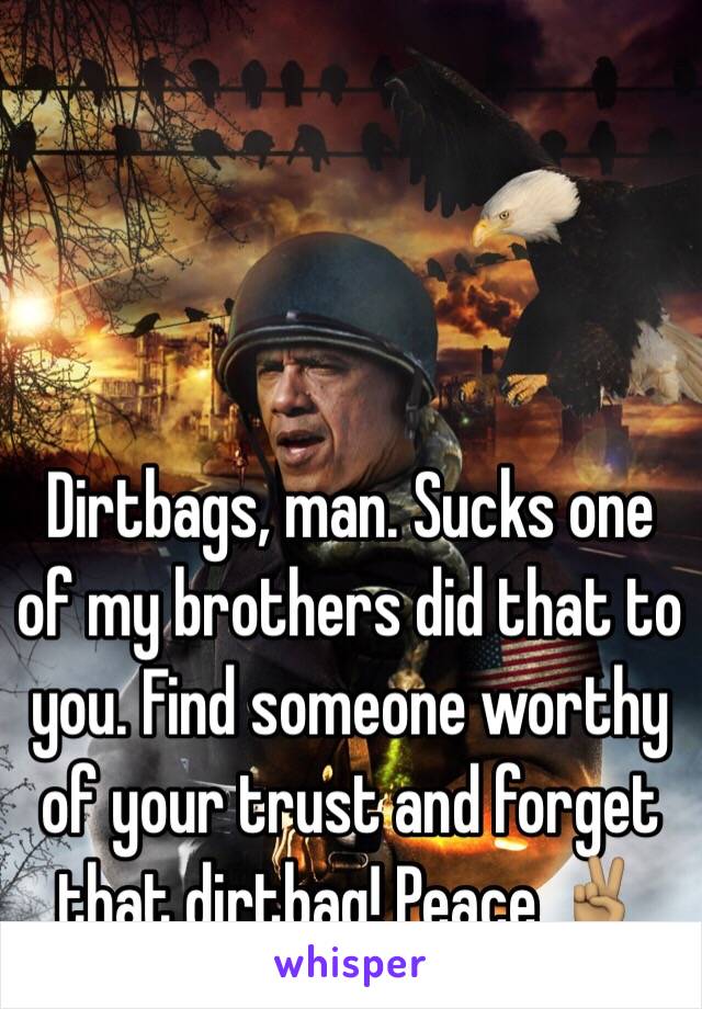 Dirtbags, man. Sucks one of my brothers did that to you. Find someone worthy of your trust and forget that dirtbag! Peace ✌🏽️