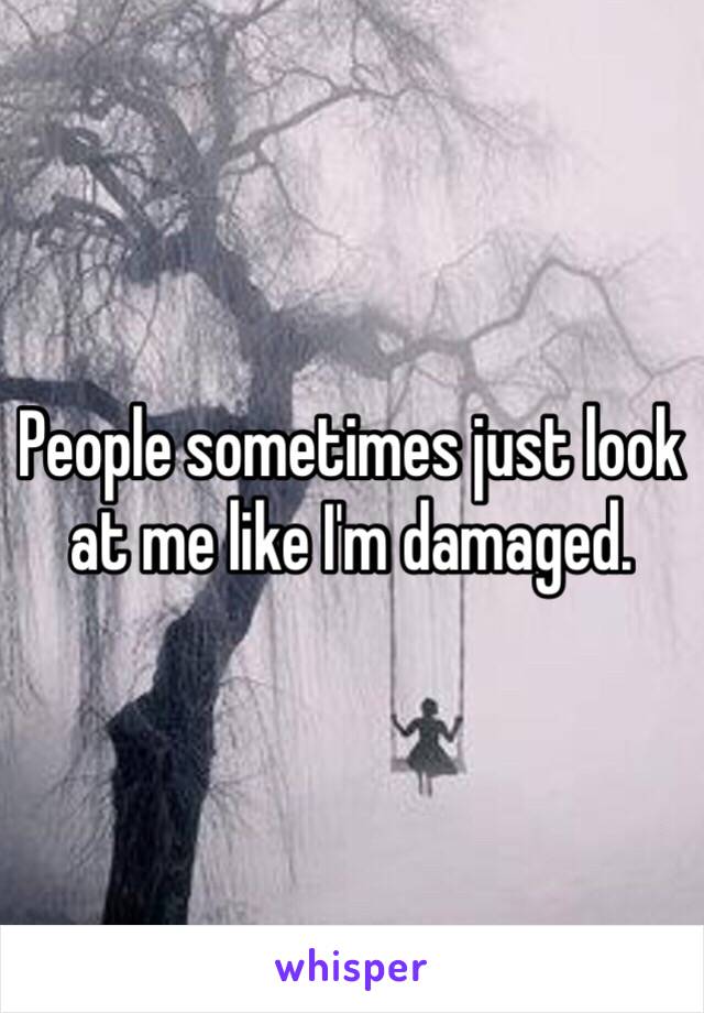 People sometimes just look at me like I'm damaged.