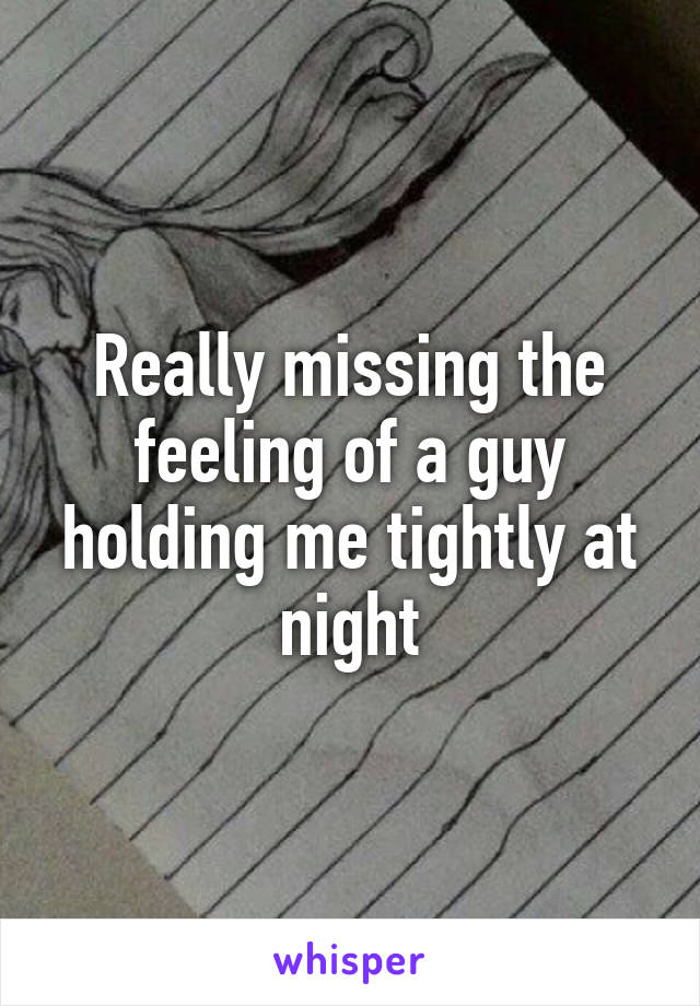 Really missing the feeling of a guy holding me tightly at night
