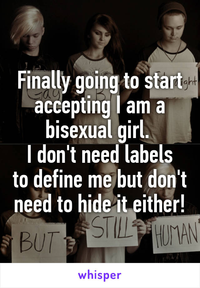 Finally going to start accepting I am a bisexual girl. 
I don't need labels to define me but don't need to hide it either!
