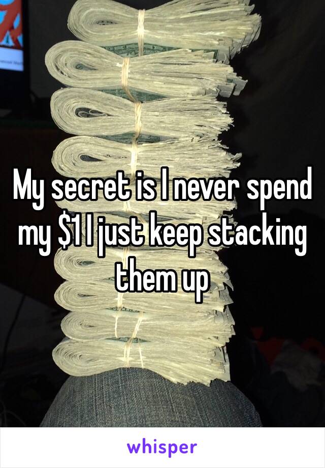 My secret is I never spend my $1 I just keep stacking them up 