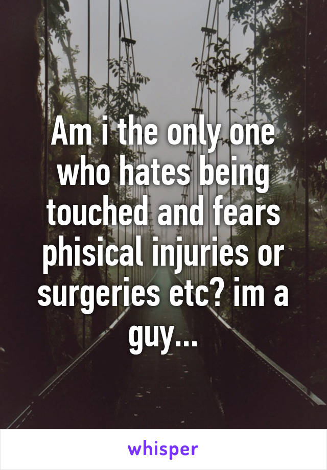 Am i the only one who hates being touched and fears phisical injuries or surgeries etc? im a guy...