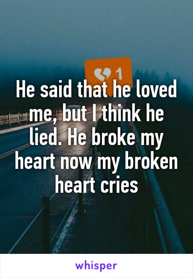 He said that he loved me, but I think he lied. He broke my heart now my broken heart cries