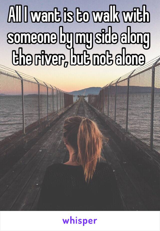 All I want is to walk with someone by my side along the river, but not alone