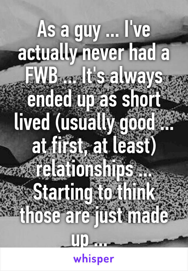 As a guy ... I've actually never had a FWB ... It's always ended up as short lived (usually good ... at first, at least) relationships ... Starting to think those are just made up ...  