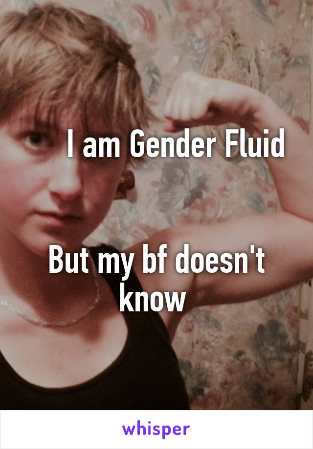      I am Gender Fluid


But my bf doesn't know 