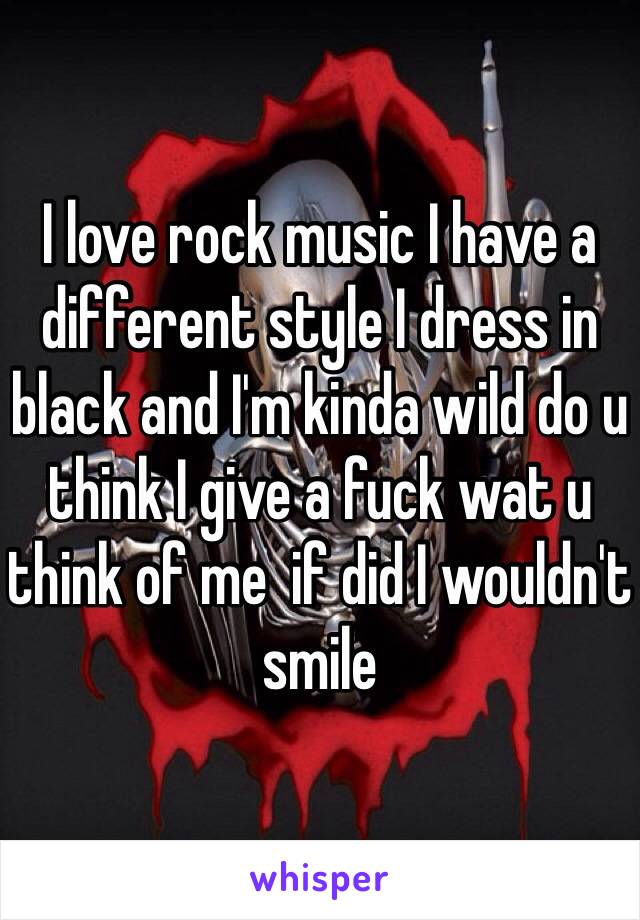 I love rock music I have a different style I dress in black and I'm kinda wild do u think I give a fuck wat u think of me  if did I wouldn't smile 