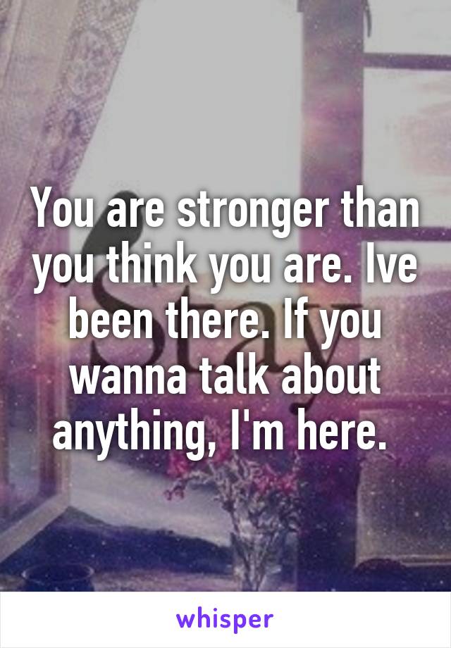 You are stronger than you think you are. Ive been there. If you wanna talk about anything, I'm here. 
