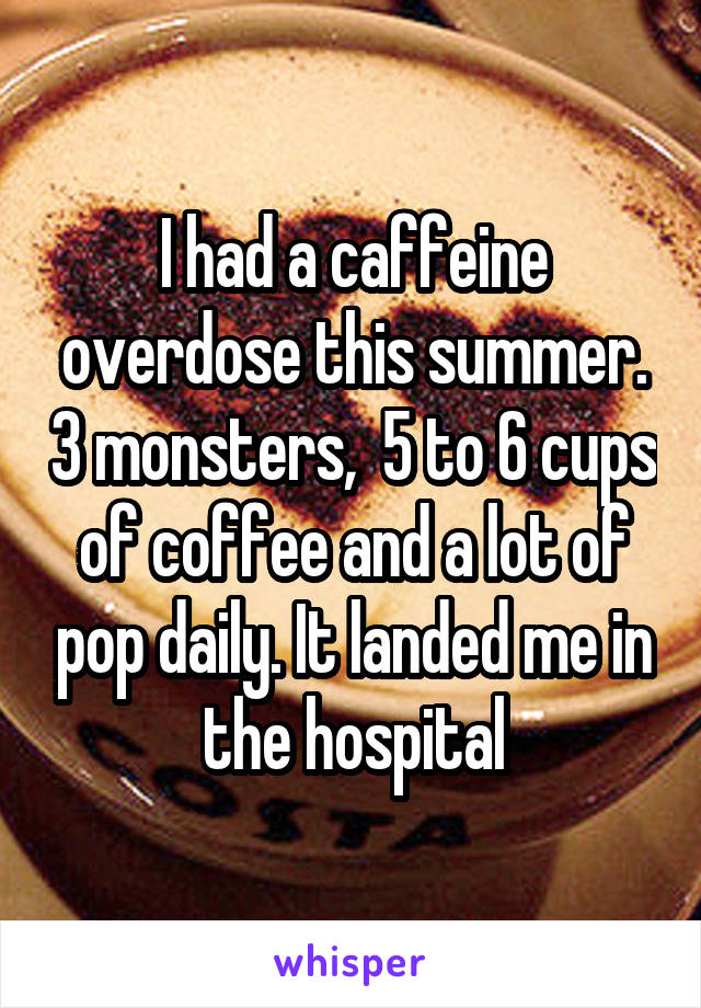 I had a caffeine overdose this summer. 3 monsters,  5 to 6 cups of coffee and a lot of pop daily. It landed me in the hospital