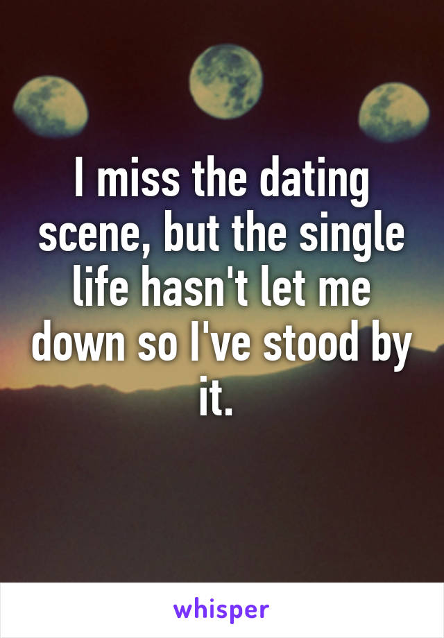 I miss the dating scene, but the single life hasn't let me down so I've stood by it. 
