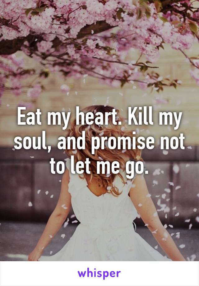 Eat my heart. Kill my soul, and promise not to let me go.