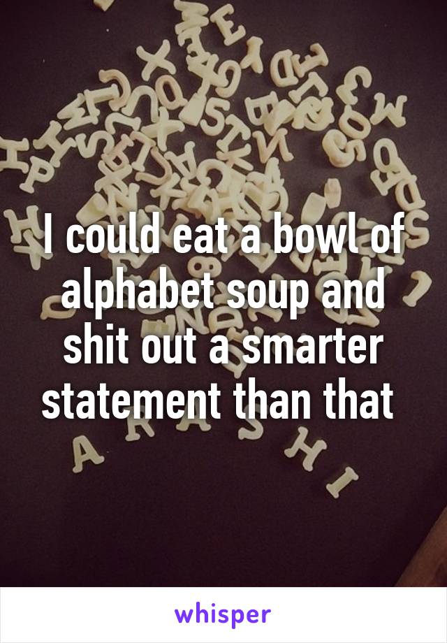 I could eat a bowl of alphabet soup and shit out a smarter statement than that 