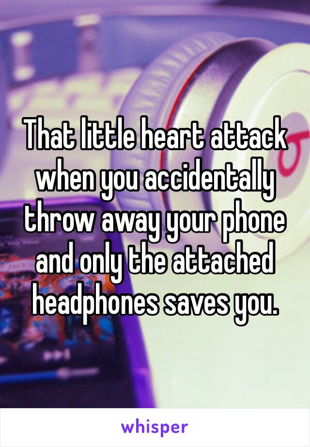 That little heart attack when you accidentally throw away your phone and only the attached headphones saves you. 