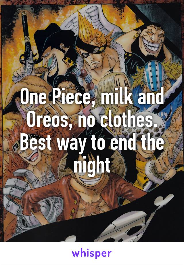 One Piece, milk and Oreos, no clothes. Best way to end the night
