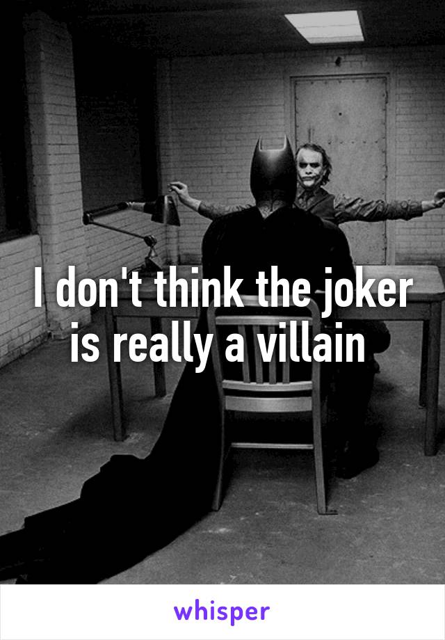I don't think the joker is really a villain 