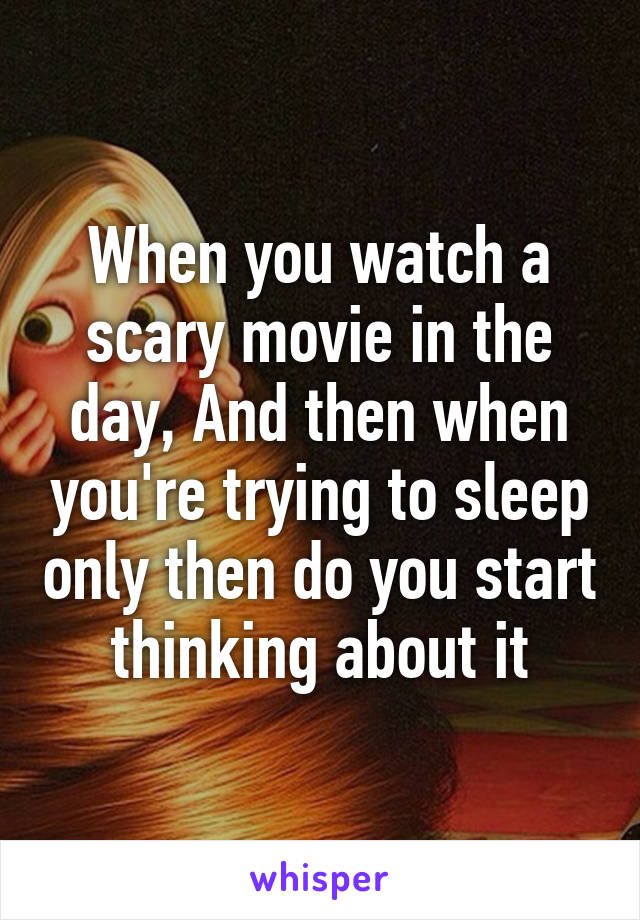 When you watch a scary movie in the day, And then when you're trying to sleep only then do you start thinking about it