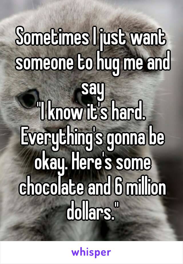 Sometimes I just want someone to hug me and say
"I know it's hard. Everything's gonna be okay. Here's some chocolate and 6 million dollars."