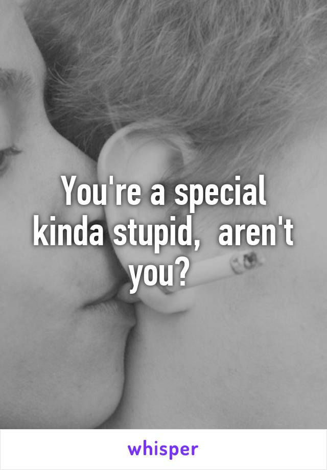 You're a special kinda stupid,  aren't you? 