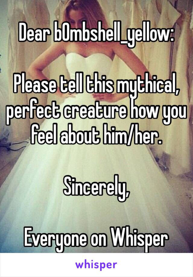 Dear bOmbshell_yellow:

Please tell this mythical, perfect creature how you feel about him/her. 

Sincerely,

Everyone on Whisper
