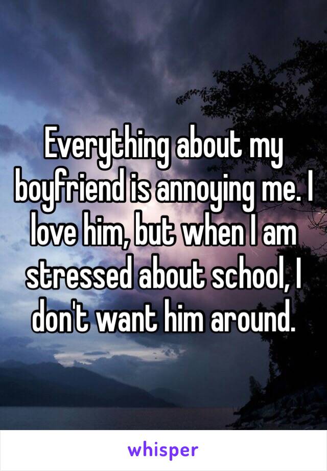 Everything about my boyfriend is annoying me. I love him, but when I am stressed about school, I don't want him around.