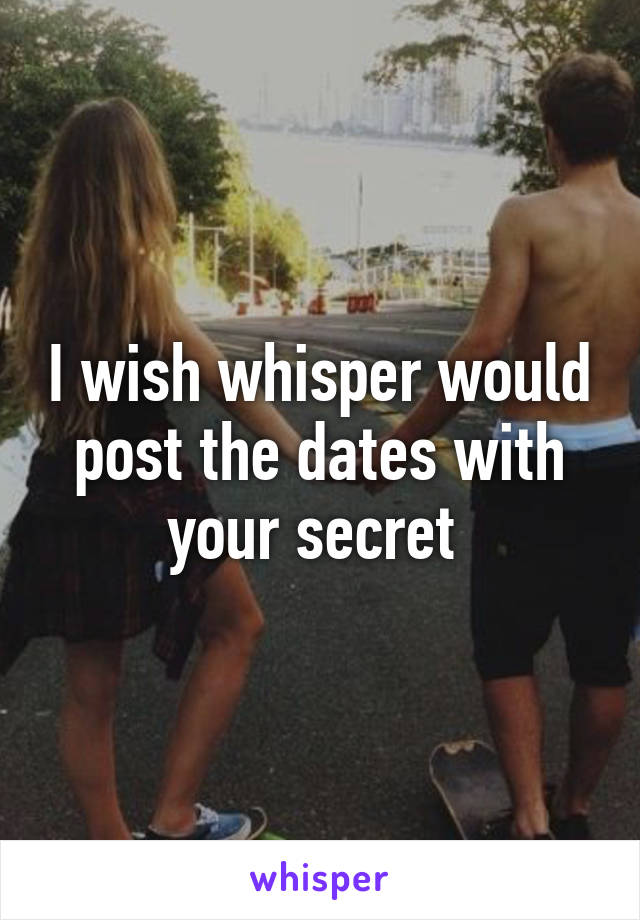 I wish whisper would post the dates with your secret 