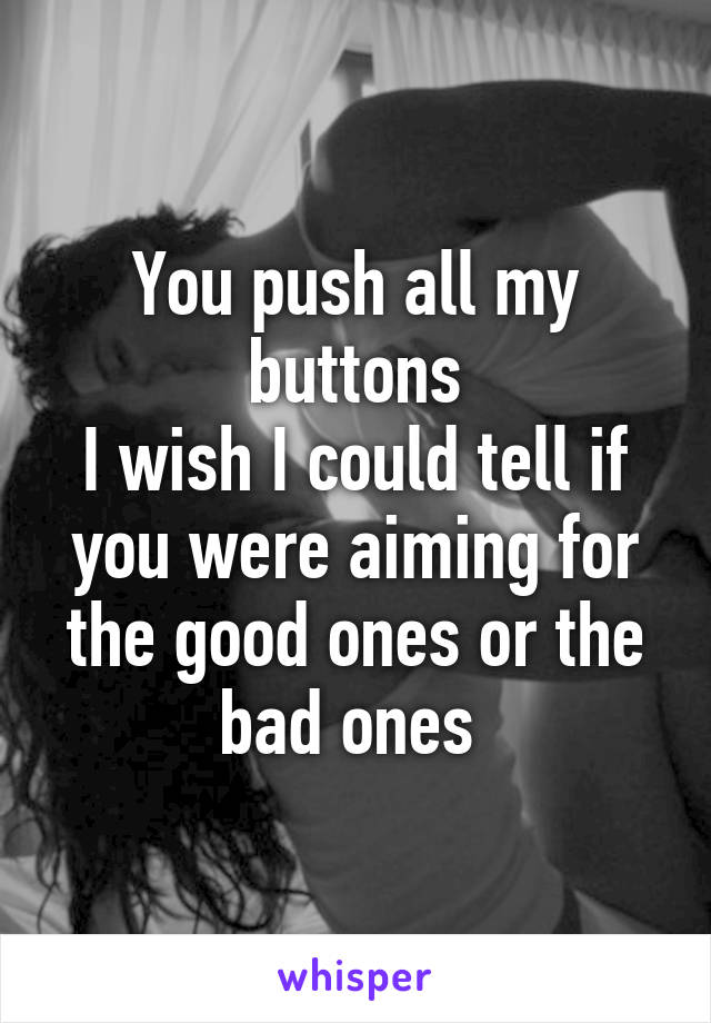 You push all my buttons
I wish I could tell if you were aiming for the good ones or the bad ones 