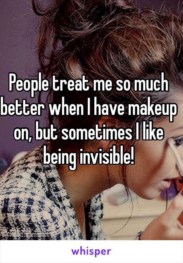 People treat me so much better when I have makeup on, but sometimes I like being invisible!