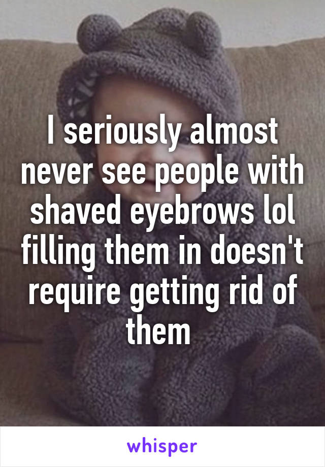 I seriously almost never see people with shaved eyebrows lol filling them in doesn't require getting rid of them 