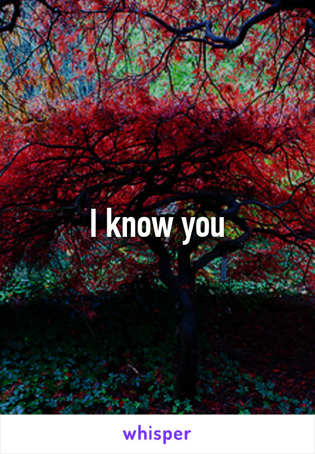 I know you