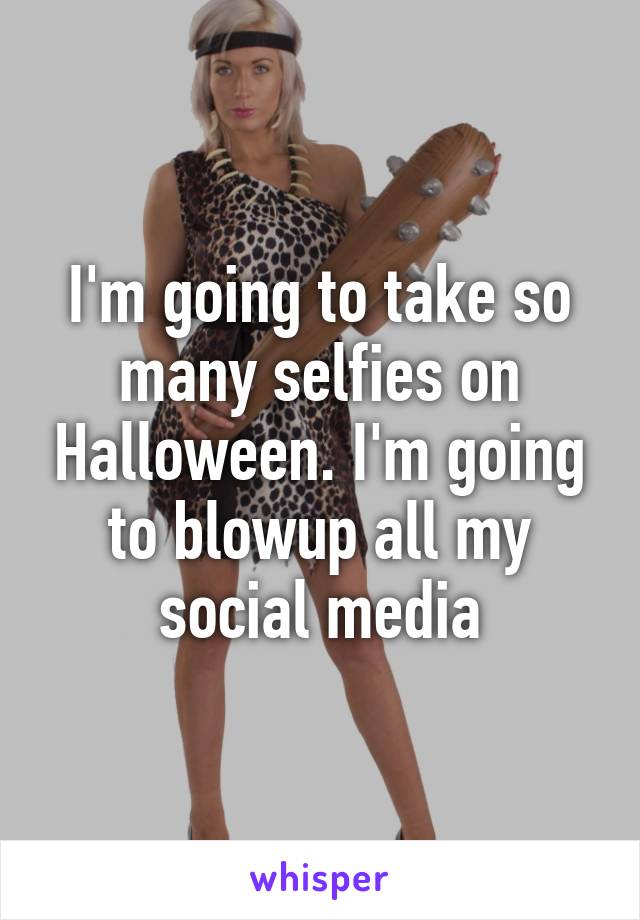 I'm going to take so many selfies on Halloween. I'm going to blowup all my social media