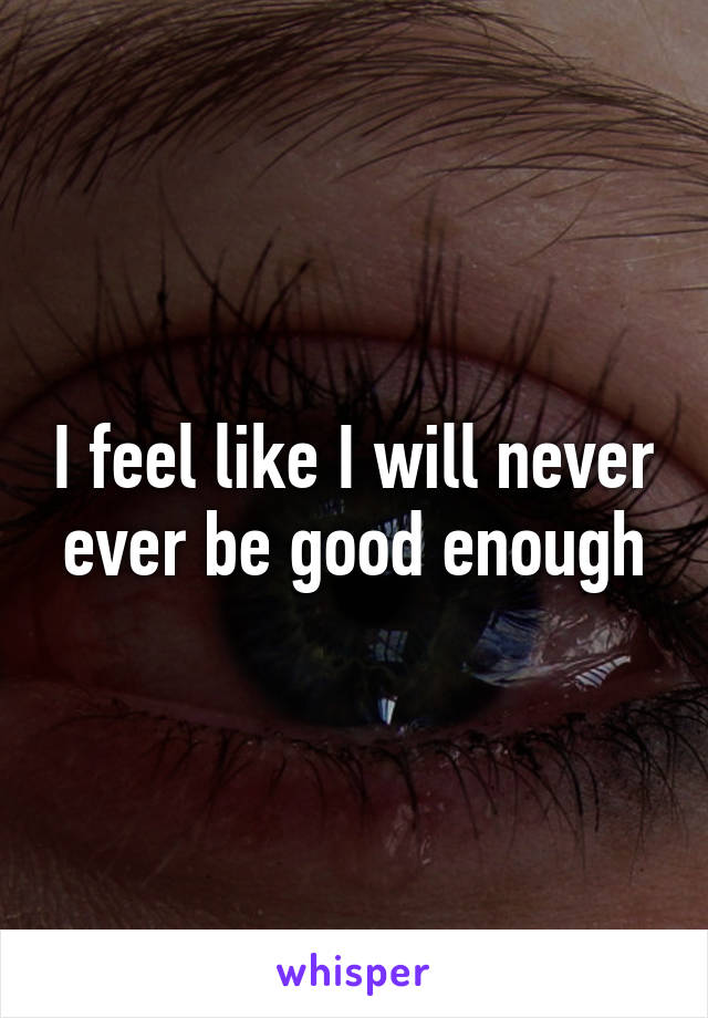 I feel like I will never ever be good enough