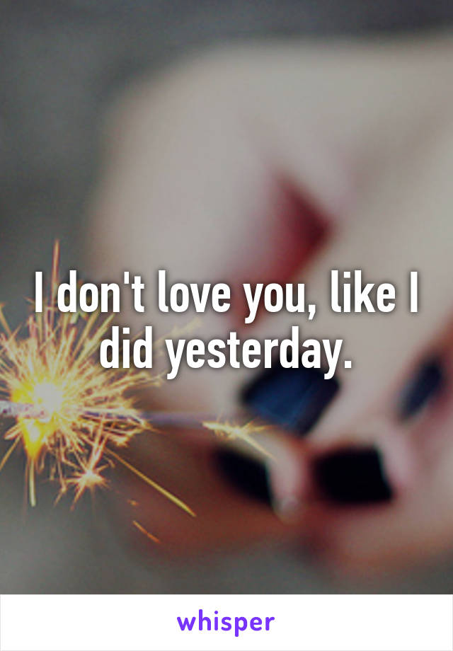 I don't love you, like I did yesterday.