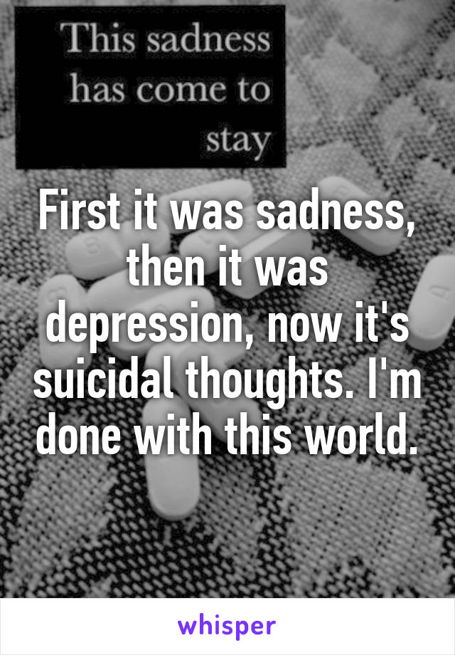 First it was sadness, then it was depression, now it's suicidal thoughts. I'm done with this world.