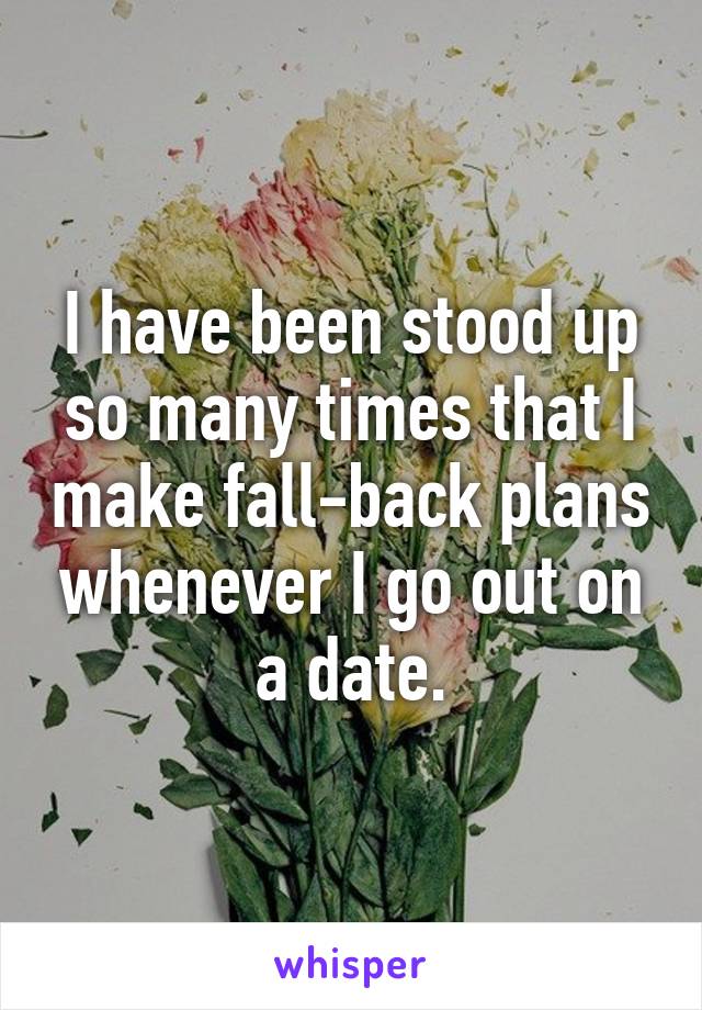 I have been stood up so many times that I make fall-back plans whenever I go out on a date.